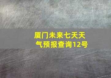 厦门未来七天天气预报查询12号