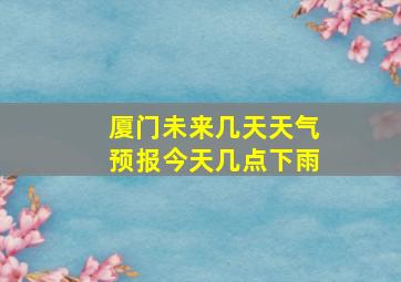 厦门未来几天天气预报今天几点下雨