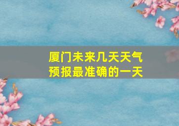 厦门未来几天天气预报最准确的一天