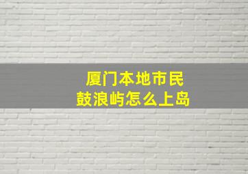 厦门本地市民鼓浪屿怎么上岛