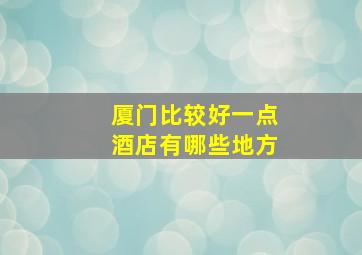 厦门比较好一点酒店有哪些地方