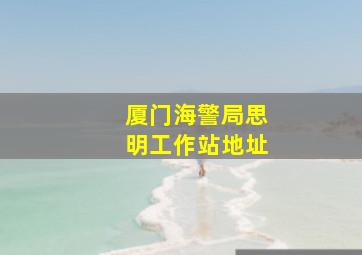 厦门海警局思明工作站地址