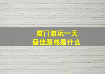 厦门游玩一天最佳路线是什么