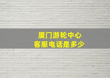 厦门游轮中心客服电话是多少