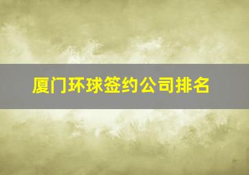 厦门环球签约公司排名