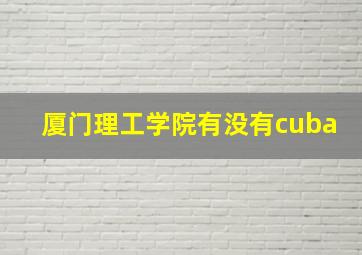 厦门理工学院有没有cuba