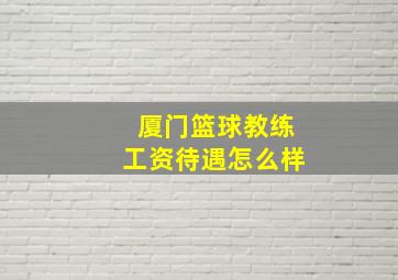 厦门篮球教练工资待遇怎么样