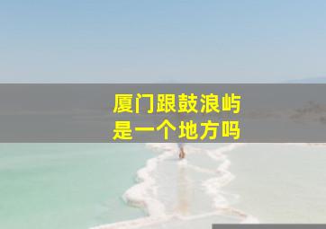 厦门跟鼓浪屿是一个地方吗