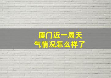 厦门近一周天气情况怎么样了