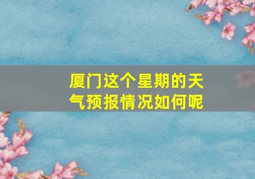 厦门这个星期的天气预报情况如何呢