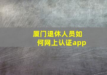 厦门退休人员如何网上认证app