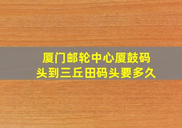 厦门邮轮中心厦鼓码头到三丘田码头要多久