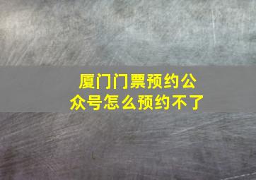 厦门门票预约公众号怎么预约不了