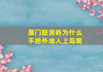 厦门鼓浪屿为什么不给外地人上岛呢