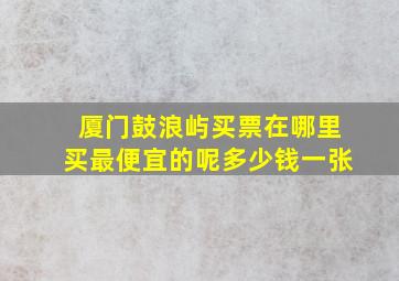 厦门鼓浪屿买票在哪里买最便宜的呢多少钱一张