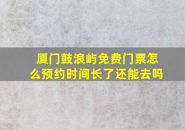 厦门鼓浪屿免费门票怎么预约时间长了还能去吗