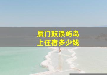 厦门鼓浪屿岛上住宿多少钱