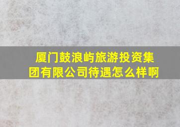 厦门鼓浪屿旅游投资集团有限公司待遇怎么样啊