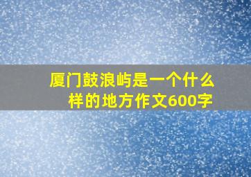 厦门鼓浪屿是一个什么样的地方作文600字