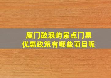 厦门鼓浪屿景点门票优惠政策有哪些项目呢