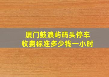 厦门鼓浪屿码头停车收费标准多少钱一小时