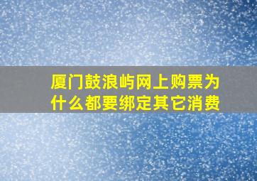 厦门鼓浪屿网上购票为什么都要绑定其它消费