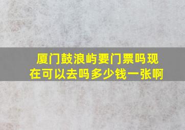 厦门鼓浪屿要门票吗现在可以去吗多少钱一张啊