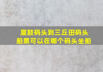 厦鼓码头到三丘田码头船票可以在哪个码头坐船