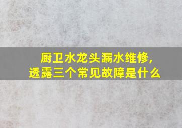 厨卫水龙头漏水维修,透露三个常见故障是什么