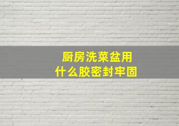 厨房洗菜盆用什么胶密封牢固