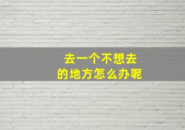 去一个不想去的地方怎么办呢