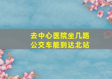 去中心医院坐几路公交车能到达北站