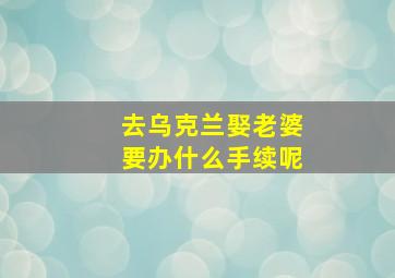 去乌克兰娶老婆要办什么手续呢