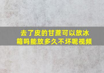 去了皮的甘蔗可以放冰箱吗能放多久不坏呢视频