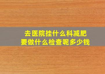 去医院挂什么科减肥要做什么检查呢多少钱