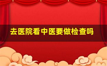 去医院看中医要做检查吗