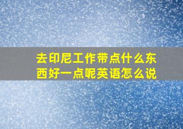 去印尼工作带点什么东西好一点呢英语怎么说