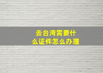 去台湾需要什么证件怎么办理