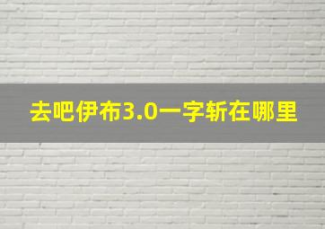 去吧伊布3.0一字斩在哪里