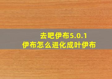 去吧伊布5.0.1伊布怎么进化成叶伊布