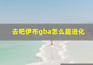 去吧伊布gba怎么超进化