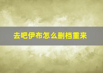 去吧伊布怎么删档重来