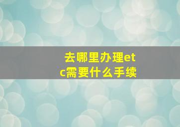 去哪里办理etc需要什么手续