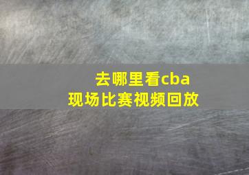 去哪里看cba现场比赛视频回放