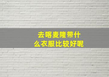 去喀麦隆带什么衣服比较好呢