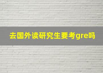 去国外读研究生要考gre吗