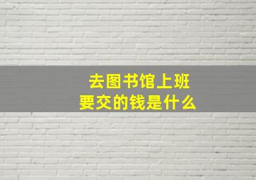 去图书馆上班要交的钱是什么