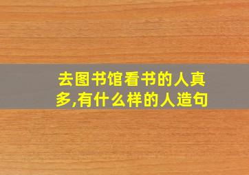 去图书馆看书的人真多,有什么样的人造句