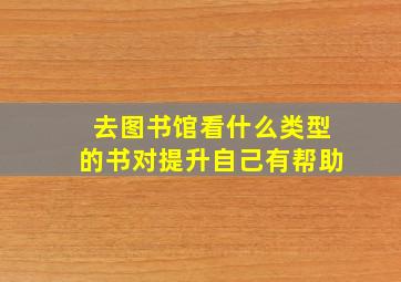 去图书馆看什么类型的书对提升自己有帮助