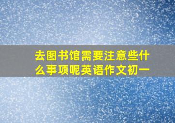 去图书馆需要注意些什么事项呢英语作文初一